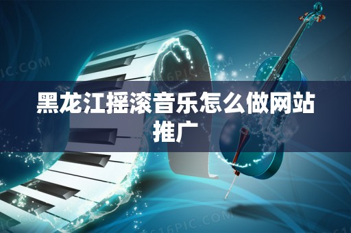 黑龙江摇滚音乐怎么做网站推广