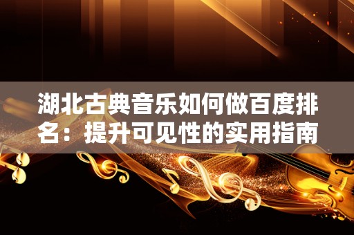 湖北古典音乐如何做百度排名：提升可见性的实用指南
