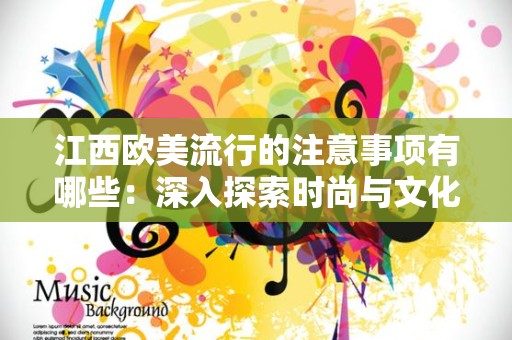 江西欧美流行的注意事项有哪些：深入探索时尚与文化的交融