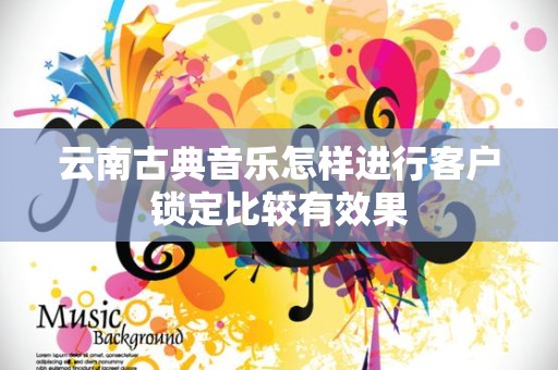 云南古典音乐怎样进行客户锁定比较有效果