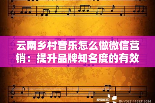 云南乡村音乐怎么做微信营销：提升品牌知名度的有效策略