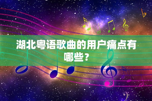 湖北粤语歌曲的用户痛点有哪些？