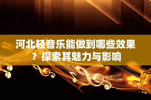 河北轻音乐能做到哪些效果？探索其魅力与影响