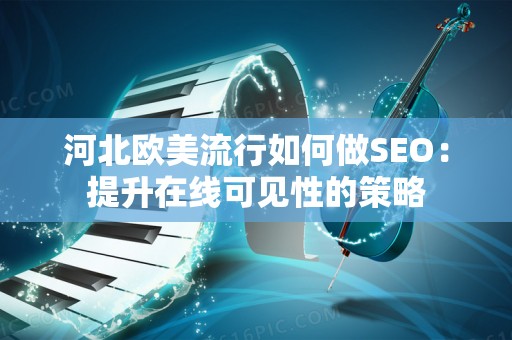 河北欧美流行如何做SEO：提升在线可见性的策略