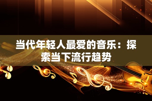 当代年轻人最爱的音乐：探索当下流行趋势