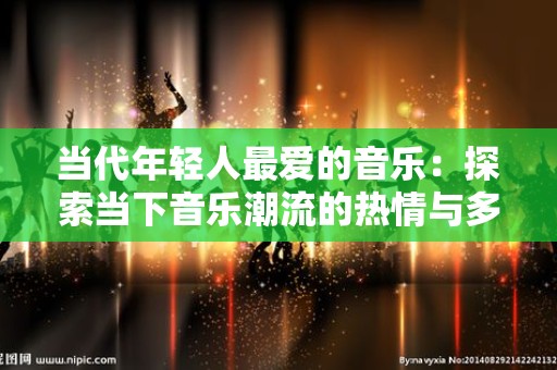 当代年轻人最爱的音乐：探索当下音乐潮流的热情与多样性